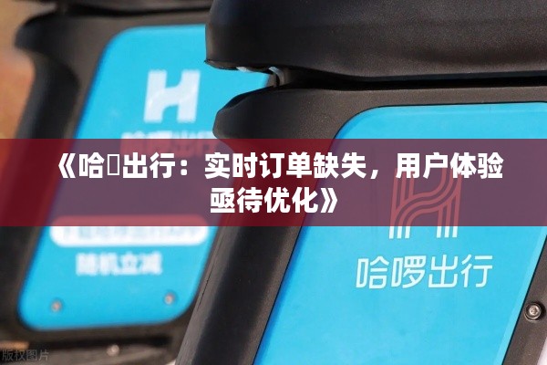 《哈啰出行:实时订单缺失,用户体验亟待优化》