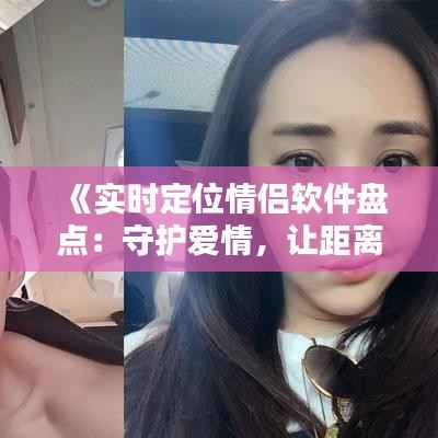 《实时定位情侣软件盘点：守护爱情，让距离不再是问题》