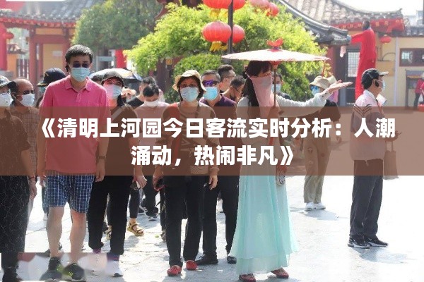 《清明上河园今日客流实时分析:人潮涌动,热闹非凡》