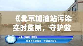 《北京加油站污染实时监测,守护蓝天白云》