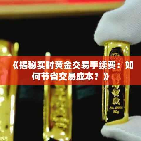 《揭秘实时黄金交易手续费:如何节省交易成本?》