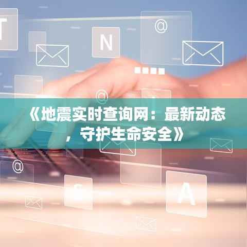 《地震实时查询网:最新动态,守护生命安全》