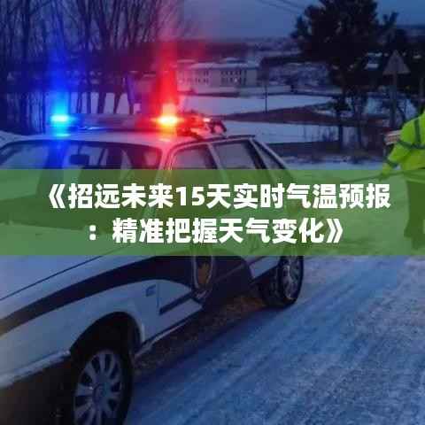《招远未来15天实时气温预报:精准把握天气变化》