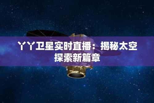 丫丫卫星实时直播:揭秘太空探索新篇章