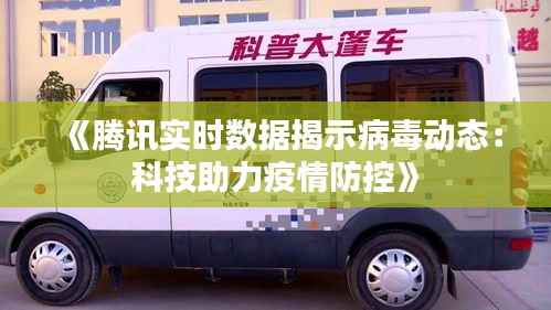 《腾讯实时数据揭示病毒动态：科技助力疫情防控》