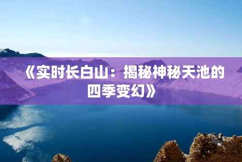 《实时长白山:揭秘神秘天池的四季变幻》