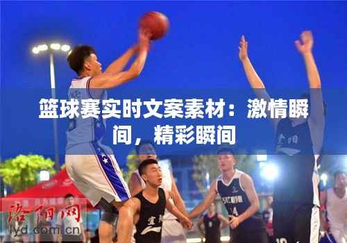篮球赛实时文案素材:激情瞬间,精彩瞬间