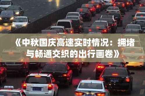 《中秋国庆高速实时情况:拥堵与畅通交织的出行画卷》