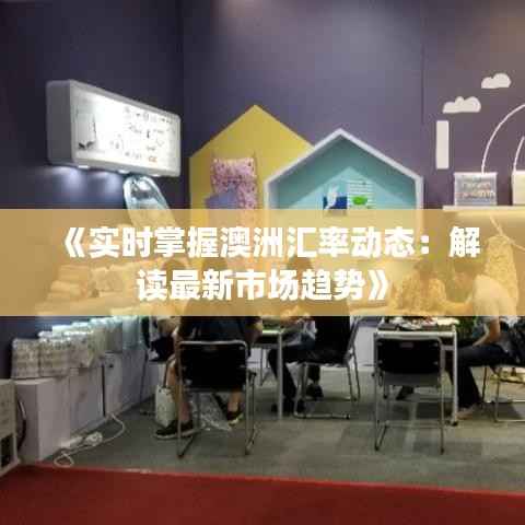 《实时掌握澳洲汇率动态:解读最新市场趋势》