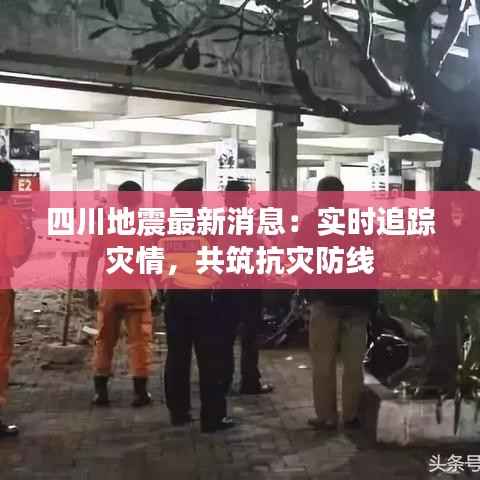 四川地震最新消息:实时追踪灾情,共筑抗灾防线