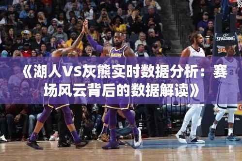 《湖人VS灰熊实时数据分析:赛场风云背后的数据解读》