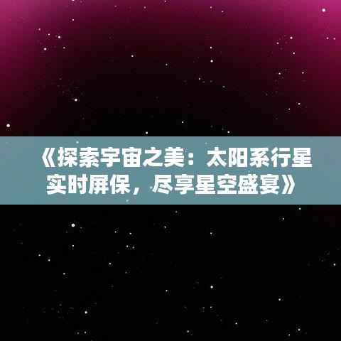 《探索宇宙之美:太阳系行星实时屏保,尽享星空盛宴》