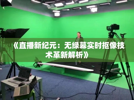 《直播新纪元:无绿幕实时抠像技术革新解析》