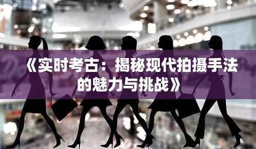 《实时考古:揭秘现代拍摄手法的魅力与挑战》
