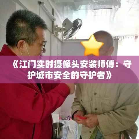 《江门实时摄像头安装师傅:守护城市安全的守护者》