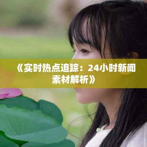 《实时热点追踪:24小时新闻素材解析》