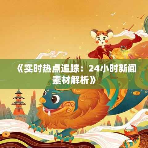 《实时热点追踪:24小时新闻素材解析》
