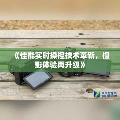 《佳能实时操控技术革新,摄影体验再升级》