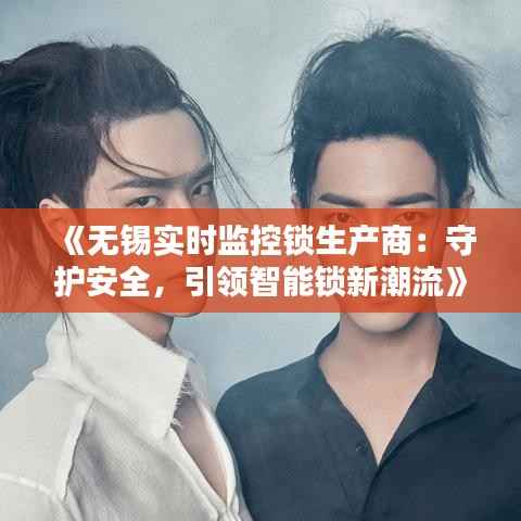 《无锡实时监控锁生产商:守护安全,引领智能锁新潮流》