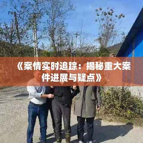 《案情实时追踪:揭秘重大案件进展与疑点》