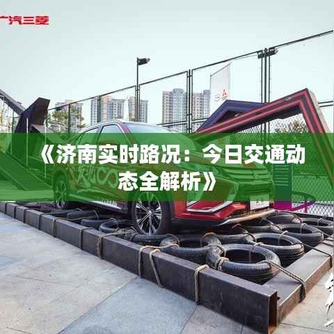 《济南实时路况:今日交通动态全解析》