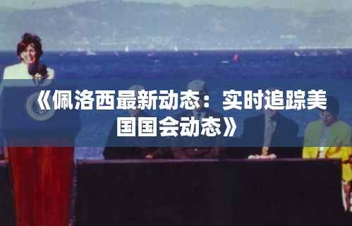 《佩洛西最新动态:实时追踪美国国会动态》