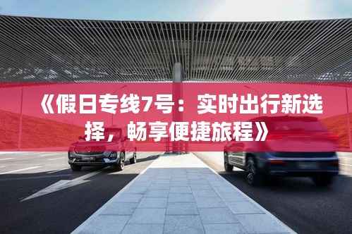 《假日专线7号:实时出行新选择,畅享便捷旅程》