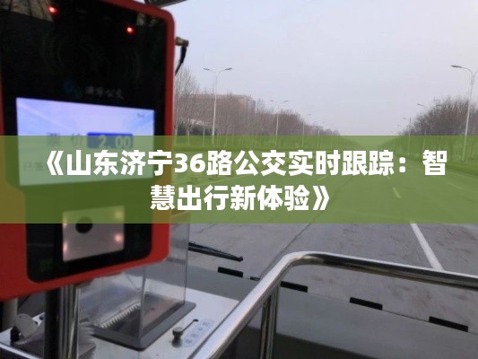《山东济宁36路公交实时跟踪:智慧出行新体验》