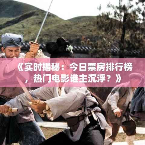 《实时揭秘:今日票房排行榜,热门电影谁主沉浮?》