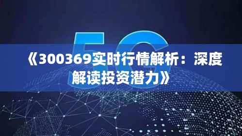 《300369实时行情解析:深度解读投资潜力》