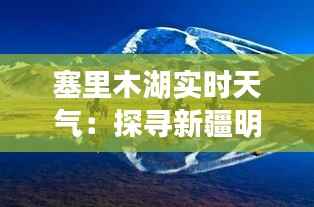 塞里木湖实时天气:探寻新疆明珠的变幻天空