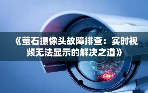 《萤石摄像头故障排查:实时视频无法显示的解决之道》