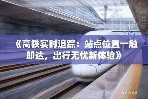 《高铁实时追踪:站点位置一触即达,出行无忧新体验》
