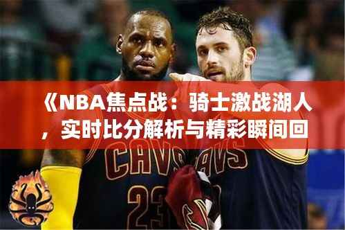 《NBA焦点战:骑士激战湖人,实时比分解析与精彩瞬间回顾》