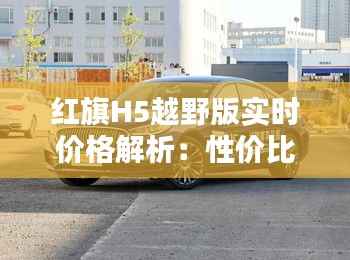 红旗H5越野版实时价格解析：性价比之选，购车指南一览