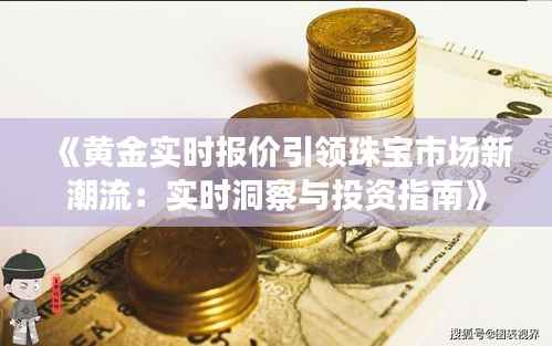《黄金实时报价引领珠宝市场新潮流:实时洞察与投资指南》