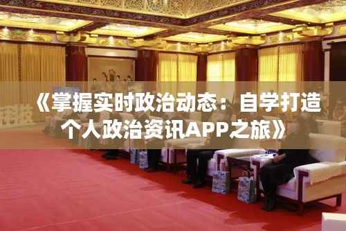 《掌握实时政治动态:自学打造个人政治资讯APP之旅》
