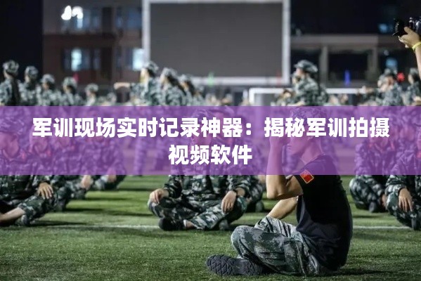 军训现场实时记录神器:揭秘军训拍摄视频软件