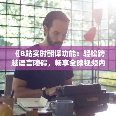《B站实时翻译功能:轻松跨越语言障碍,畅享全球视频内容》