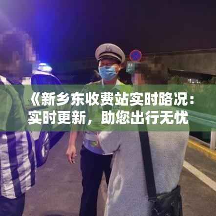 《新乡东收费站实时路况:实时更新,助您出行无忧》
