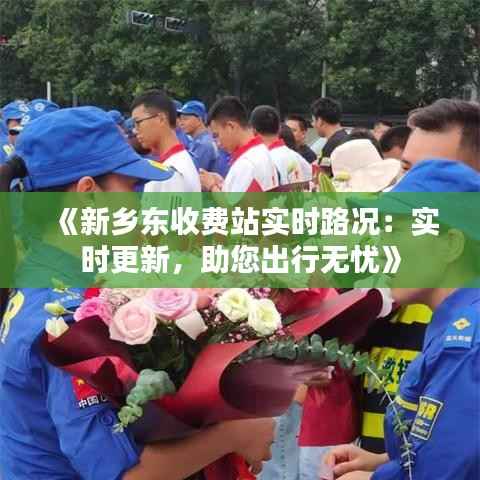 《新乡东收费站实时路况:实时更新,助您出行无忧》