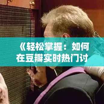 《轻松掌握:如何在豆瓣实时热门讨论榜查看热门话题》
