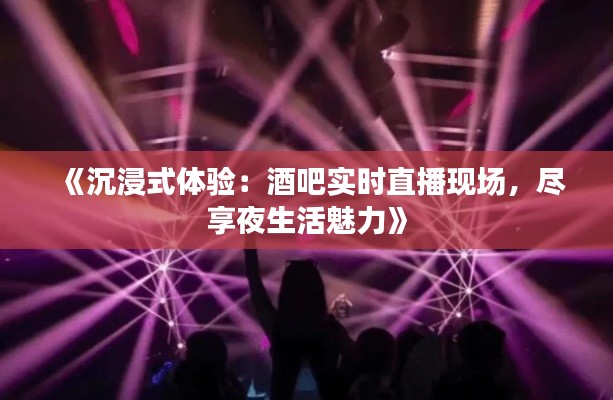 《沉浸式体验：酒吧实时直播现场，尽享夜生活魅力》