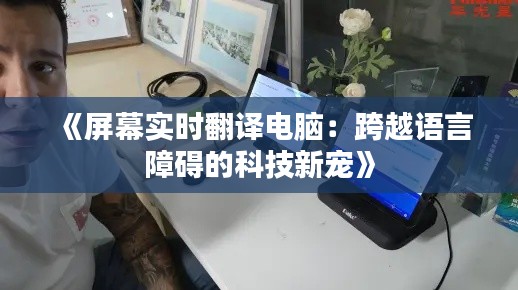 《屏幕实时翻译电脑:跨越语言障碍的科技新宠》