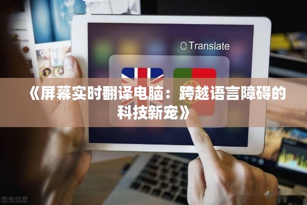 《屏幕实时翻译电脑:跨越语言障碍的科技新宠》