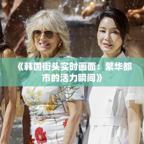 《韩国街头实时画面：繁华都市的活力瞬间》