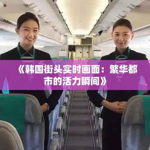 《韩国街头实时画面:繁华都市的活力瞬间》