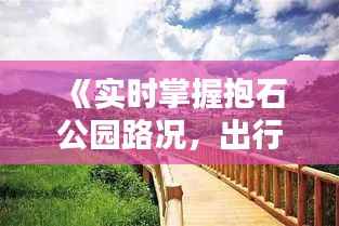 《实时掌握抱石公园路况，出行无忧新体验》