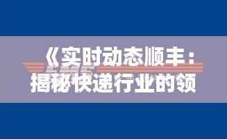 《实时动态顺丰:揭秘快递行业的领跑者》