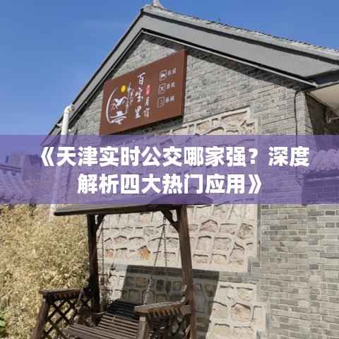 《天津实时公交哪家强?深度解析四大热门应用》